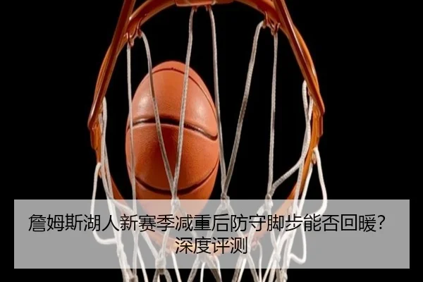 詹姆斯湖人新赛季减重后防守脚步能否回暖？深度评测